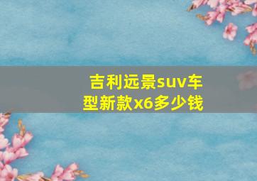 吉利远景suv车型新款x6多少钱