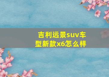 吉利远景suv车型新款x6怎么样