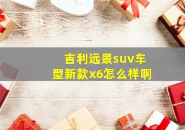 吉利远景suv车型新款x6怎么样啊