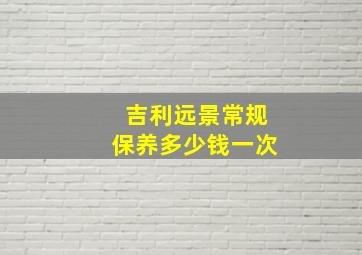 吉利远景常规保养多少钱一次