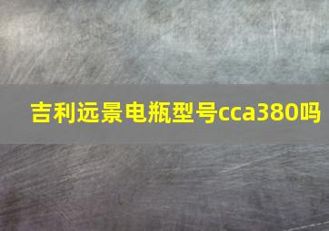 吉利远景电瓶型号cca380吗