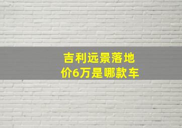 吉利远景落地价6万是哪款车