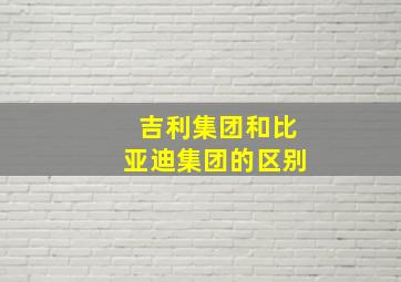 吉利集团和比亚迪集团的区别