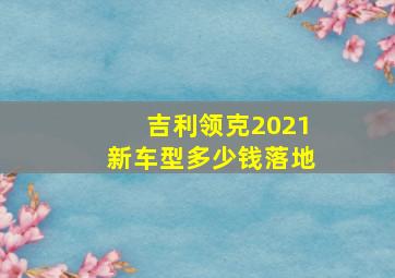 吉利领克2021新车型多少钱落地