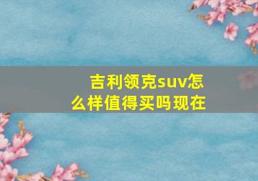 吉利领克suv怎么样值得买吗现在