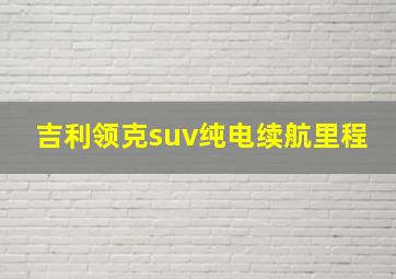 吉利领克suv纯电续航里程