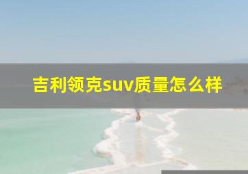 吉利领克suv质量怎么样