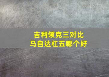 吉利领克三对比马自达杠五哪个好