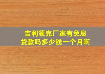 吉利领克厂家有免息贷款吗多少钱一个月啊