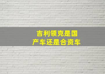 吉利领克是国产车还是合资车