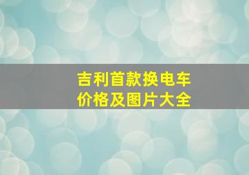 吉利首款换电车价格及图片大全