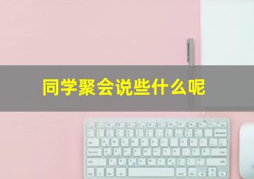 同学聚会说些什么呢