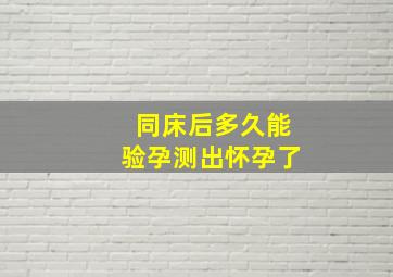 同床后多久能验孕测出怀孕了