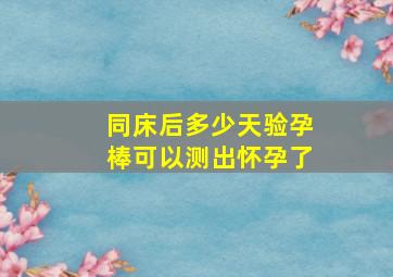 同床后多少天验孕棒可以测出怀孕了