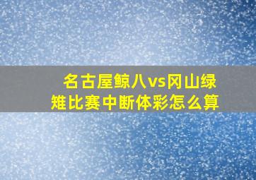 名古屋鲸八vs冈山绿雉比赛中断体彩怎么算