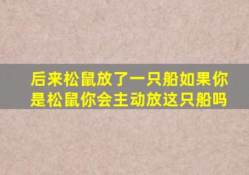 后来松鼠放了一只船如果你是松鼠你会主动放这只船吗