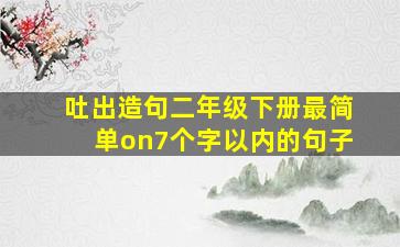 吐出造句二年级下册最简单on7个字以内的句子