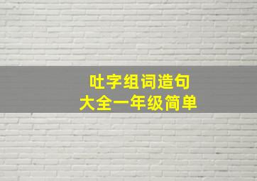 吐字组词造句大全一年级简单