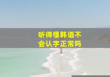 听得懂韩语不会认字正常吗