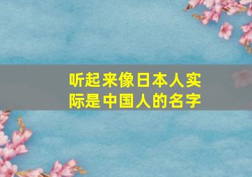 听起来像日本人实际是中国人的名字