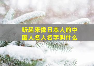 听起来像日本人的中国人名人名字叫什么