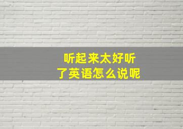 听起来太好听了英语怎么说呢