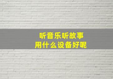 听音乐听故事用什么设备好呢