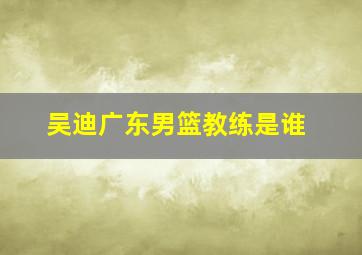 吴迪广东男篮教练是谁