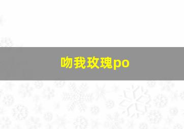 吻我玫瑰po