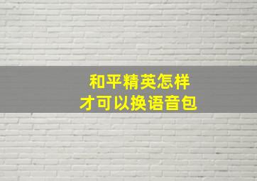 和平精英怎样才可以换语音包