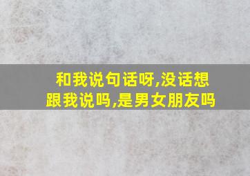 和我说句话呀,没话想跟我说吗,是男女朋友吗