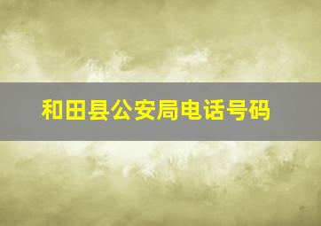 和田县公安局电话号码