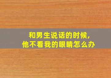 和男生说话的时候,他不看我的眼睛怎么办