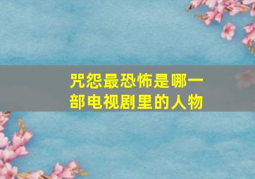 咒怨最恐怖是哪一部电视剧里的人物