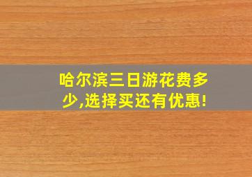 哈尔滨三日游花费多少,选择买还有优惠!