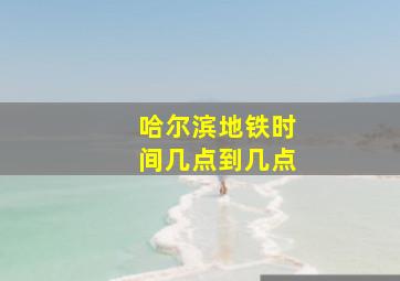 哈尔滨地铁时间几点到几点