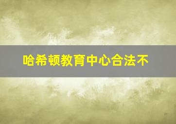 哈希顿教育中心合法不