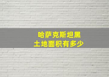 哈萨克斯坦黑土地面积有多少