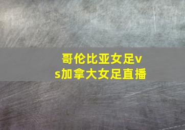 哥伦比亚女足vs加拿大女足直播