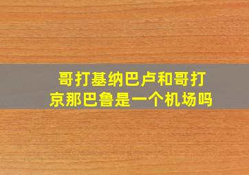 哥打基纳巴卢和哥打京那巴鲁是一个机场吗