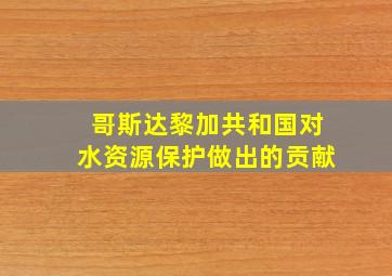 哥斯达黎加共和国对水资源保护做出的贡献