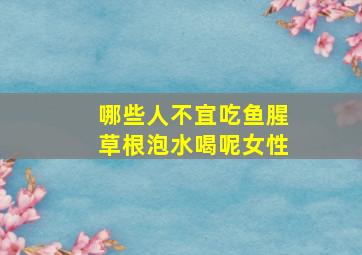 哪些人不宜吃鱼腥草根泡水喝呢女性