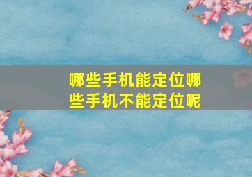 哪些手机能定位哪些手机不能定位呢