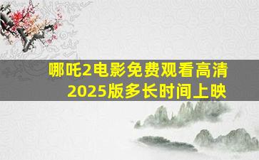 哪吒2电影免费观看高清2025版多长时间上映