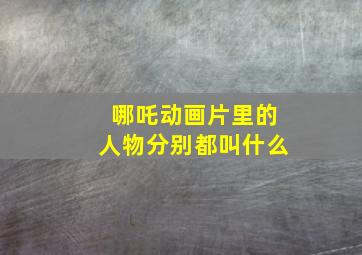 哪吒动画片里的人物分别都叫什么