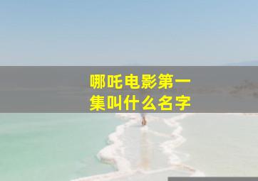 哪吒电影第一集叫什么名字