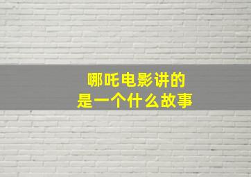 哪吒电影讲的是一个什么故事