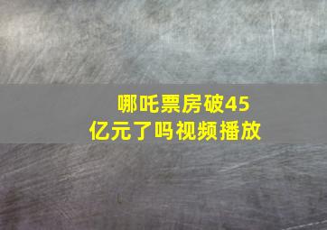 哪吒票房破45亿元了吗视频播放