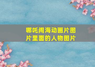 哪吒闹海动画片图片里面的人物图片