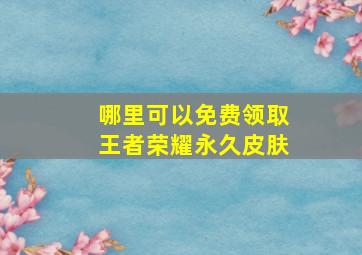 哪里可以免费领取王者荣耀永久皮肤